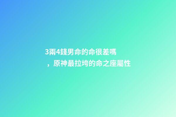 3兩4錢男命的命很差嗎，原神最拉垮的命之座屬性-第1張-觀點-玄機派